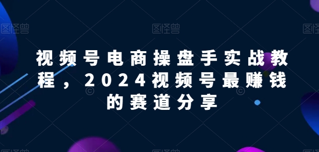 视频号电商实战教程，2024视频号最赚钱的赛道分享| 网创圈