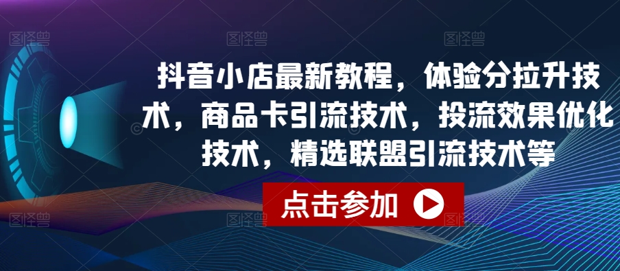 抖音小店最新教程，体验分拉升技术，商品卡引流技术，投流效果优化技术，精选联盟引流技术等| 网创圈
