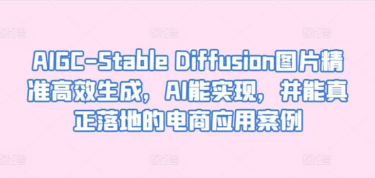 AIGC-Stable Diffusion图片精准高效生成，AI能实现，并能真正落地的电商应用案例| 网创圈