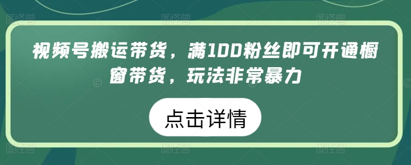 视频号搬运带货，满100粉丝即可开通橱窗带货，玩法非常暴力| 网创圈