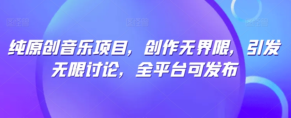 纯原创音乐项目，创作无界限，引发无限讨论，全平台可发布| 网创圈