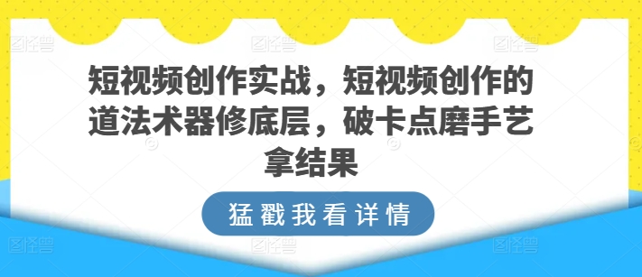 短视频创作实战，短视频创作的道法术器修底层，破卡点磨手艺拿结果| 网创圈