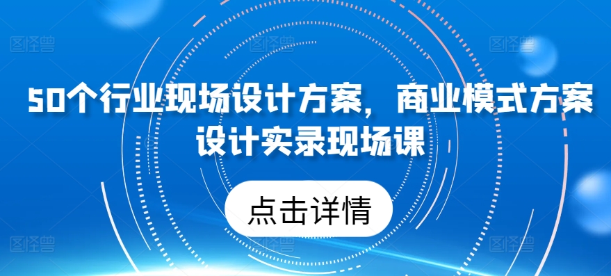 50个行业现场设计方案，​商业模式方案设计实录现场课| 网创圈
