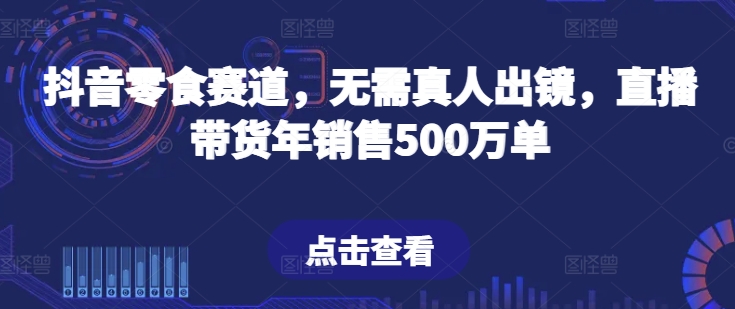 抖音零食赛道，无需真人出镜，直播带货年销售500万单| 网创圈