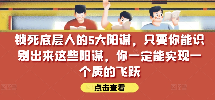 锁死底层人的5大阳谋，只要你能识别出来这些阳谋，你一定能实现一个质的飞跃【付费文章】| 网创圈