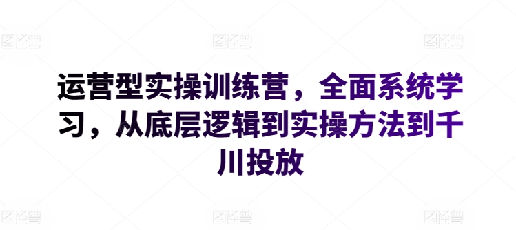运营型实操训练营，全面系统学习，从底层逻辑到实操方法到千川投放| 网创圈