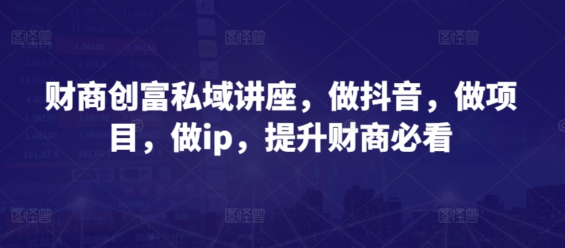 财商创富私域讲座，做抖音，做项目，做ip，提升财商必看| 网创圈