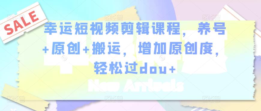 幸运短视频剪辑课程，养号+原创+搬运，增加原创度，轻松过dou+| 网创圈