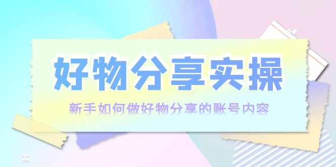 好物分享实操：新手如何做好物分享的账号内容，实操教学| 网创圈