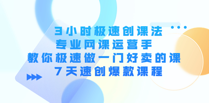 3小时极速创课法，专业网课运营手 教你极速做一门好卖的课 7天速创爆款课程| 网创圈