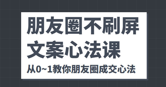 朋友圈不刷屏文案心法课 人人都要懂的商业逻辑 从0~1教你朋友圈成交心法| 网创圈