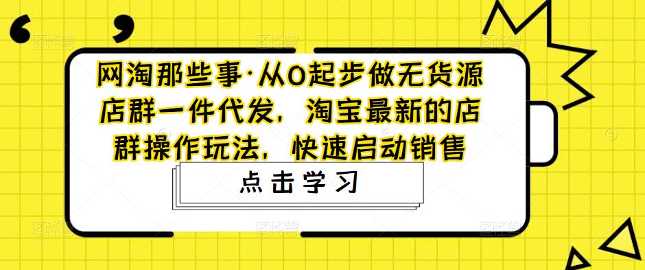 网淘那些事·从0起步做无货源店群一件代发，淘宝最新的店群操作玩法，快速启动销售| 网创圈