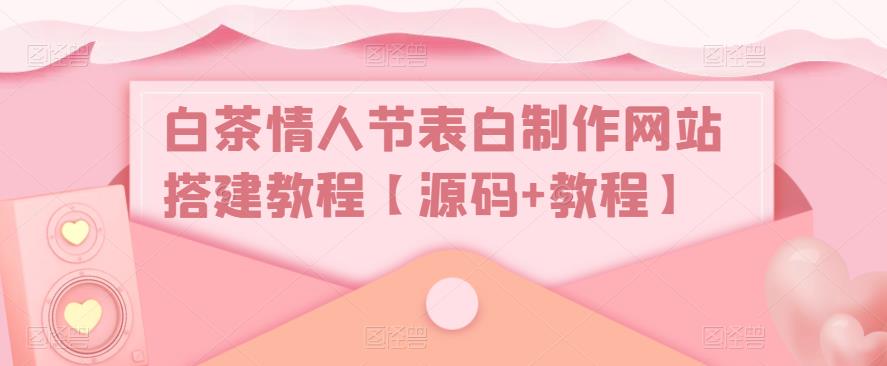 白茶情人节表白制作网站搭建教程【源码+教程】| 网创圈