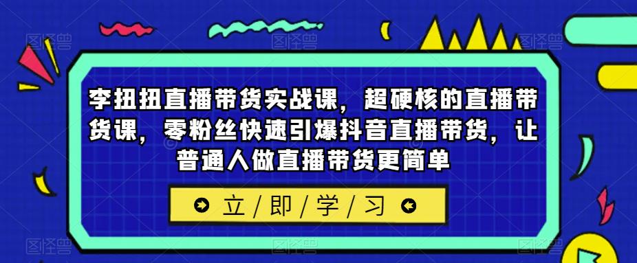 李扭扭直播带货实战课，超硬核的直播带货课，零粉丝快速引爆抖音直播带货，让普通人做直播带货更简单| 网创圈