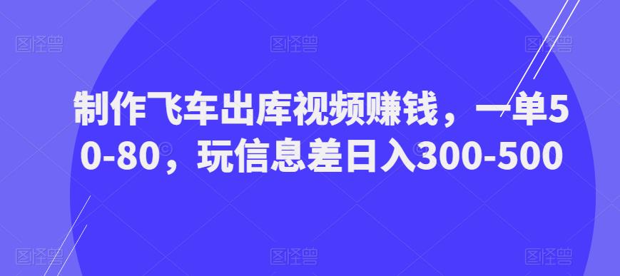 制作飞车出库视频赚钱，一单50-80，玩信息差日入300-500| 网创圈