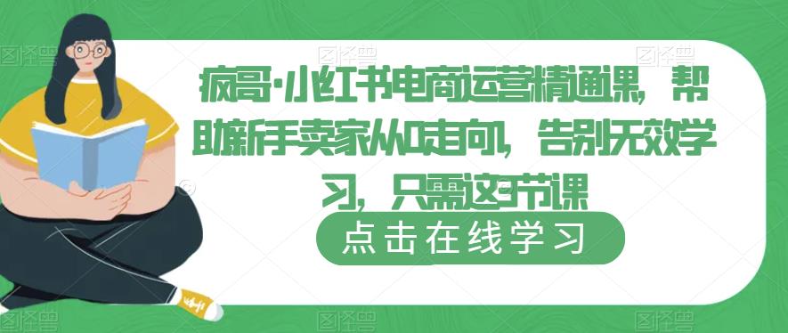 疯哥·小红书电商运营精通课，帮助新手卖家从0走向1，告别无效学习，只需这3节课| 网创圈