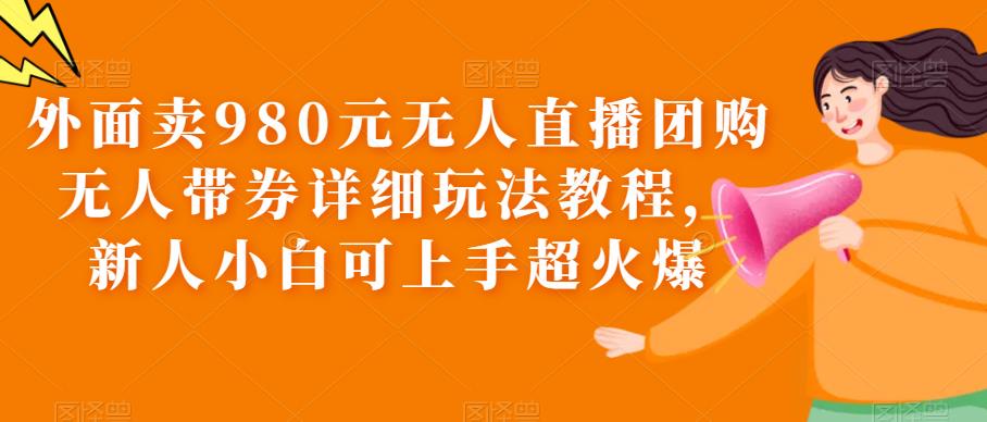 外面卖980元无人直播团购无人带券详细玩法教程，新人小白可上手超火爆| 网创圈
