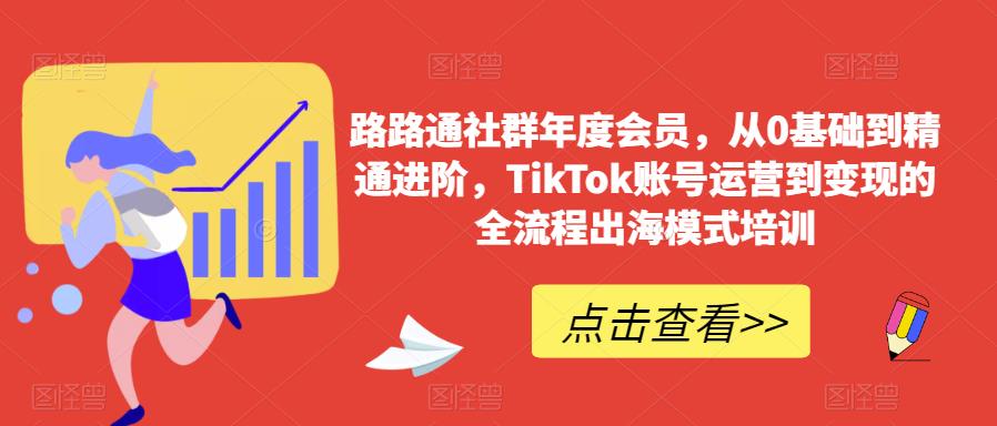 路路通社群年度会员，从0基础到精通进阶，TikTok账号运营到变现的全流程出海模式培训| 网创圈