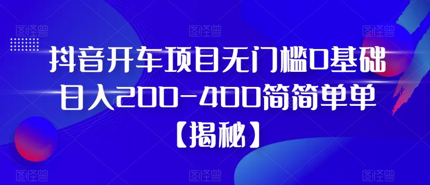 抖音开车项目，无门槛0基础日入200-400简简单单【揭秘】| 网创圈