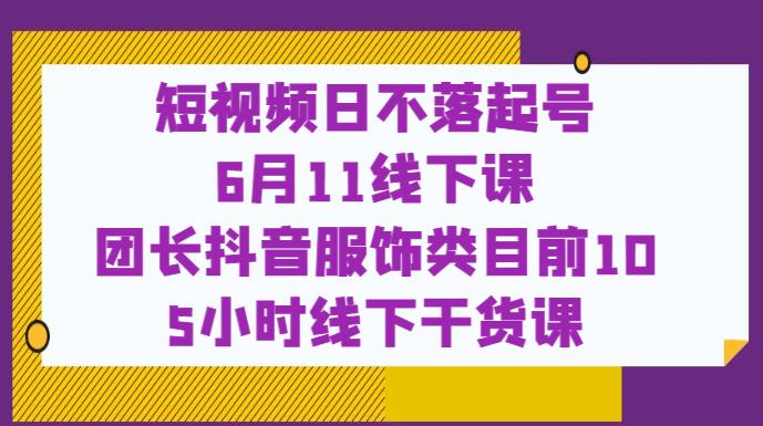 短视频日不落起号【6月11线下课】团长抖音服饰类目前10 5小时线下干货课| 网创圈