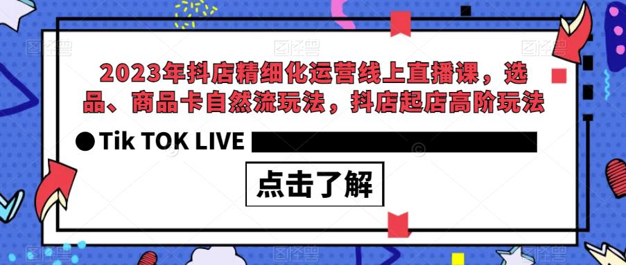 2023年抖店精细化运营线上直播课，选品、商品卡自然流玩法，抖店起店高阶玩法| 网创圈