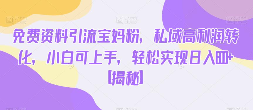 免费资料引流宝妈粉，私域高利润转化，小白可上手，轻松实现日入600+【揭秘】| 网创圈
