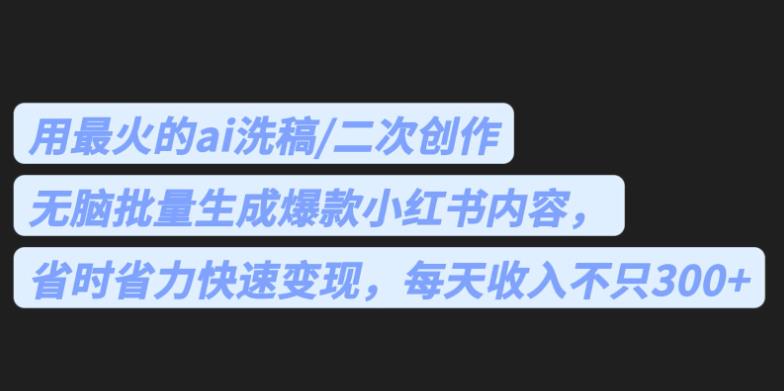 最火的ai洗稿，无脑批量生成爆款小红书内容，省时省力，每天收入不只300+【揭秘】| 网创圈