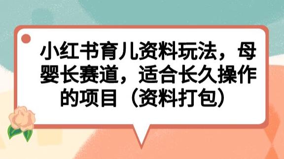 小红书育儿资料玩法，母婴长赛道，适合长久操作的项目（资料打包）【揭秘】| 网创圈