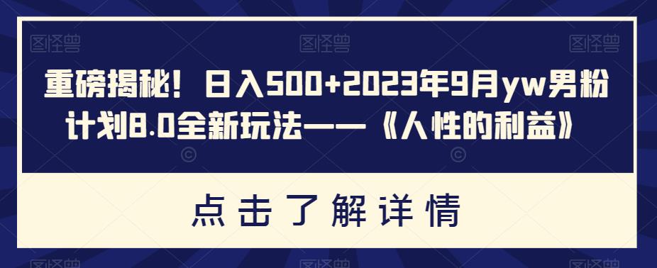 重磅揭秘！日入500+2023年9月yw男粉计划8.0全新玩法——《人性的利益》| 网创圈