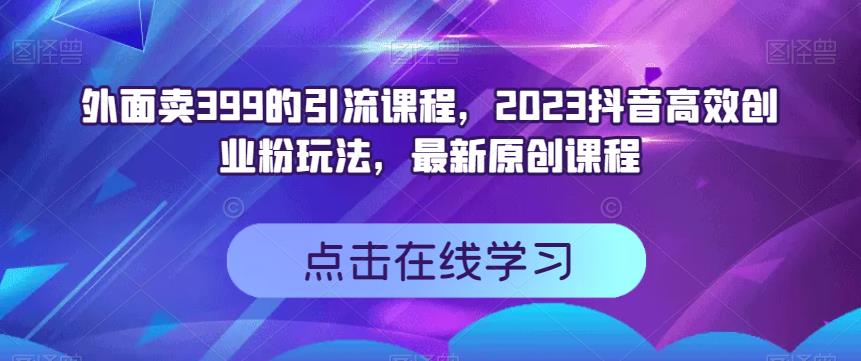 外面卖399的引流课程，2023抖音高效创业粉玩法，最新原创课程| 网创圈