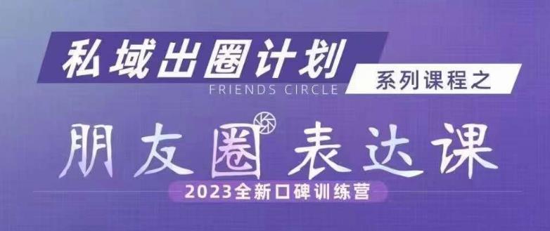 私域出圈计划系列课程之朋友圈表达课，2023全新口碑训练营| 网创圈