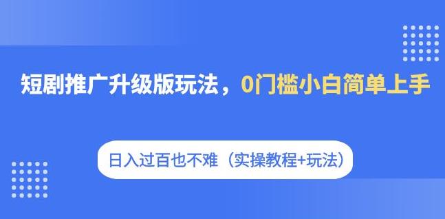 短剧推广升级版玩法，0门槛小白简单上手，日入过百也不难（实操教程+玩法）| 网创圈