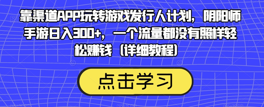 靠渠道APP玩转游戏发行人计划，阴阳师手游日入300+，一个流量都没有照样轻松赚钱（详细教程）| 网创圈