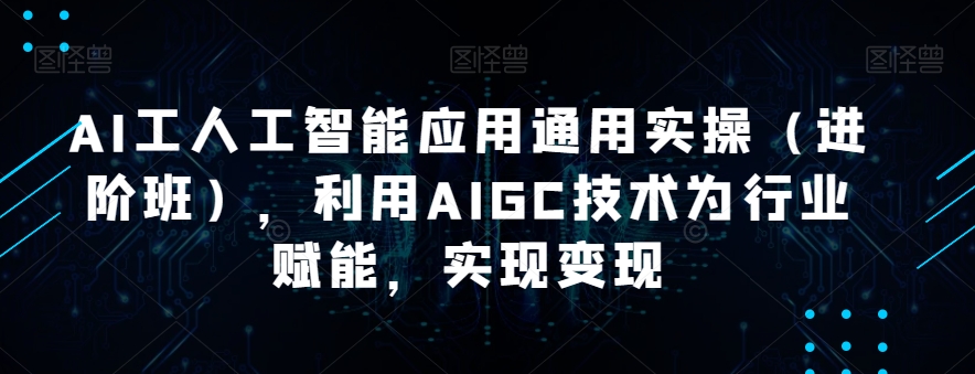 AI工人工智能应用通用实操（进阶班），利用AIGC技术为行业赋能，实现变现| 网创圈