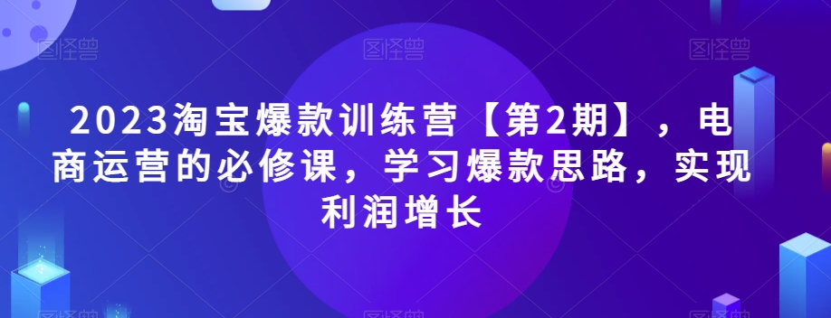 2023淘宝爆款训练营【第2期】，电商运营的必修课，学习爆款思路，实现利润增长| 网创圈