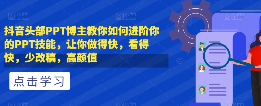 抖音头部PPT博主教你如何进阶你的PPT技能，让你做得快，看得快，少改稿，高颜值| 网创圈