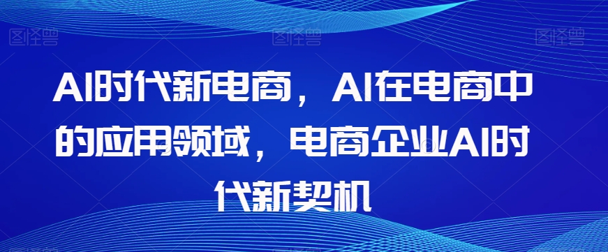 Al时代新电商，Al在电商中的应用领域，电商企业AI时代新契机| 网创圈
