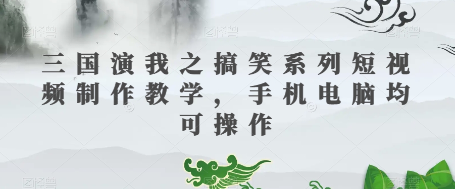 三国演我之搞笑系列短视频制作教学，手机电脑均可操作| 网创圈