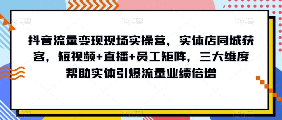 抖音流量变现现场实操营，实体店同城获客，短视频+直播+员工矩阵，三大维度帮助实体引爆流量业绩倍增| 网创圈