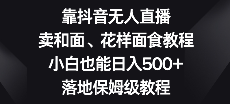 靠抖音无人直播，卖和面、花样面试教程，小白也能日入500+，落地保姆级教程【揭秘】| 网创圈