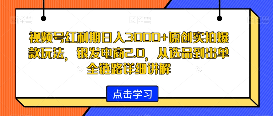 视频号红利期日入3000+原创实拍爆款玩法，银发电商2.0，从选品到出单全链路详细讲解| 网创圈