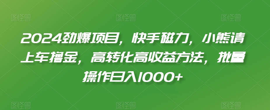 2024劲爆项目，快手磁力，小熊请上车撸金，高转化高收益方法，批量操作日入1000+| 网创圈