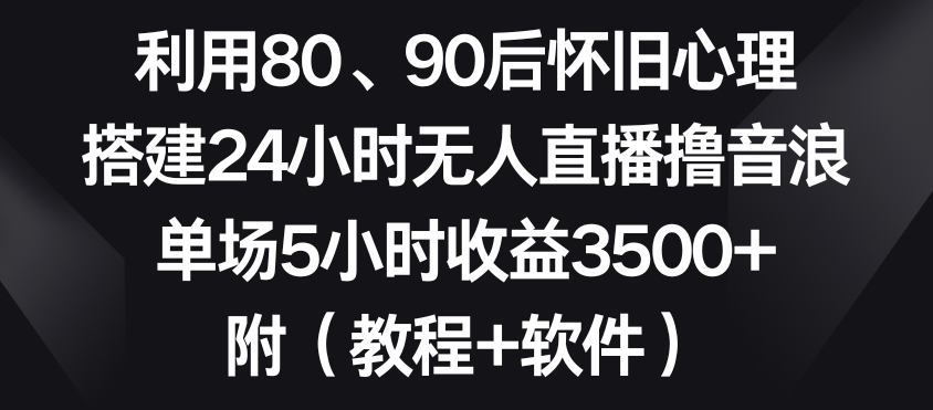 利用80、90后怀旧心理，搭建24小时无人直播撸音浪，单场5小时收益3500+（教程+软件）| 网创圈