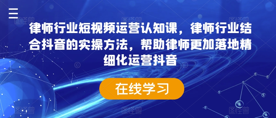 律师行业短视频运营认知课，律师行业结合抖音的实操方法，帮助律师更加落地精细化运营抖音| 网创圈