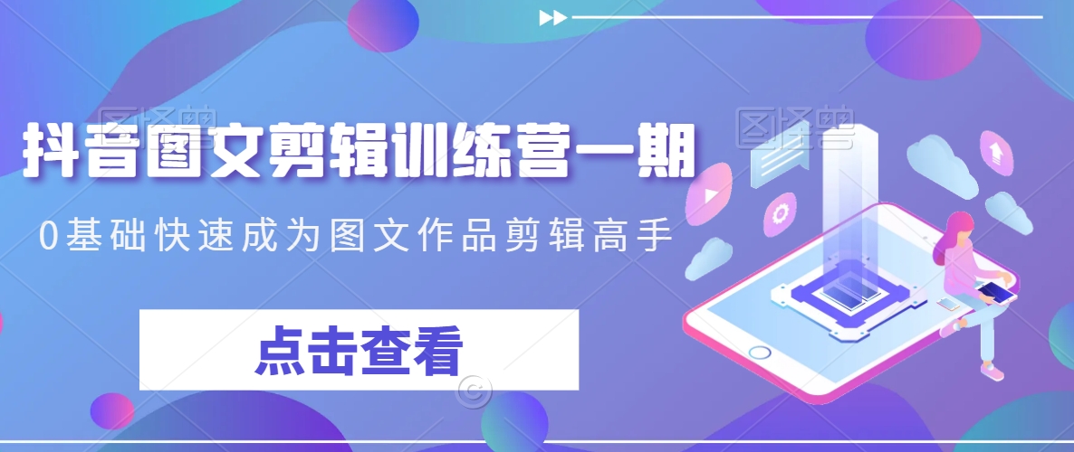 抖音图文剪辑训练营一期，0基础快速成为图文作品剪辑高手| 网创圈