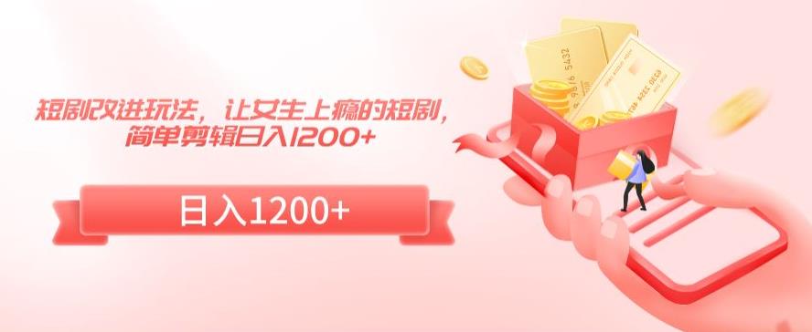 短剧改进玩法，让女生上瘾的短剧，简单剪辑日入1200+| 网创圈