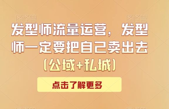 发型师流量运营，发型师一定要把自己卖出去（公域+私城）| 网创圈