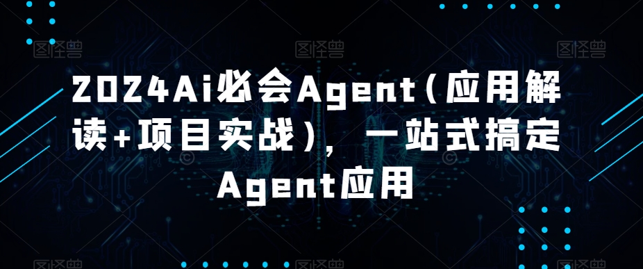 2024Ai必会Agent(应用解读+项目实战)，一站式搞定Agent应用| 网创圈