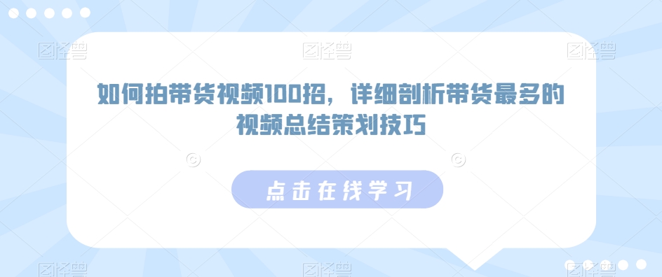 如何拍带货视频100招，详细剖析带货最多的视频总结策划技巧| 网创圈