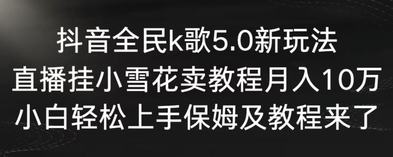 抖音全民k歌5.0新玩法，直播挂小雪花卖教程月入10万，小白轻松上手，保姆及教程来了| 网创圈